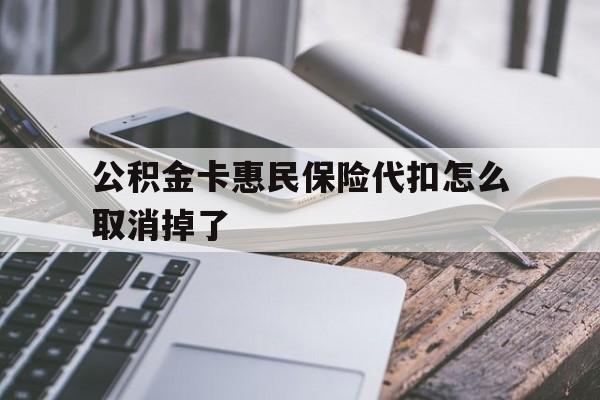 最新公积金卡惠民保险代扣怎么取消掉了方法分析(最方便真实的嘉兴公积金卡惠民保险代扣怎么取消掉了呢方法)