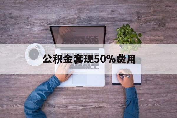 最新公积金套现50%费用方法分析(最方便真实的嘉兴公积金套现需要什么手续方法)