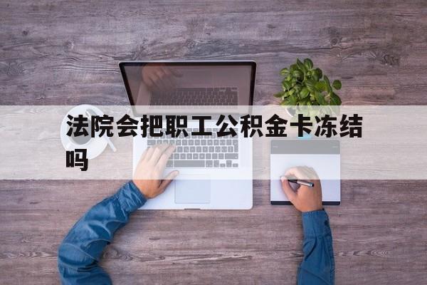 最新法院会把职工公积金卡冻结吗方法分析(最方便真实的嘉兴法院会执行住房公积金余额吗方法)