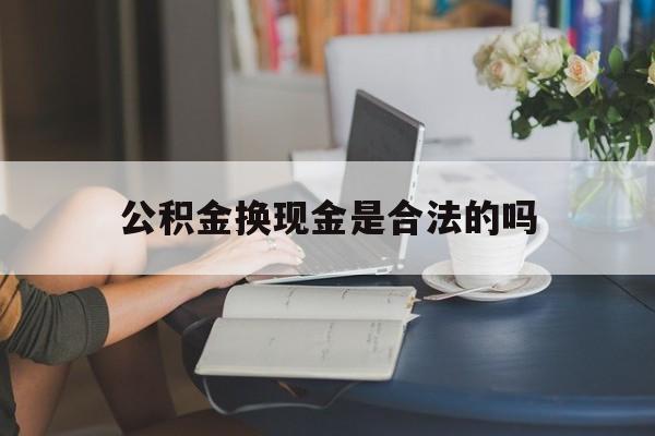 最新公积金换现金是合法的吗方法分析(最方便真实的嘉兴公积金换现金是合法的吗怎么办方法)