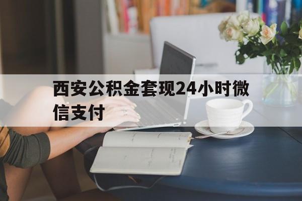 最新西安公积金套现24小时微信支付方法分析(最方便真实的嘉兴西安公积金套现24小时微信支付有影响吗方法)