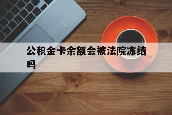 最新公积金卡余额会被法院冻结吗方法分析(最方便真实的嘉兴住房公积金卡被冻结,钱能入帐户吗方法)