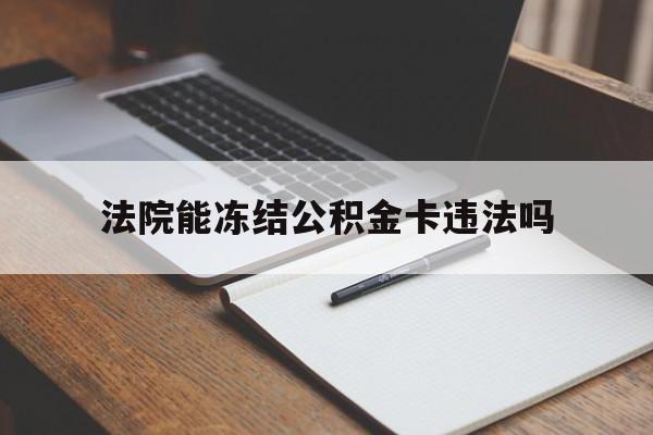 最新法院能冻结公积金卡违法吗方法分析(最方便真实的嘉兴法院可以冻结住房公积金的钱吗方法)