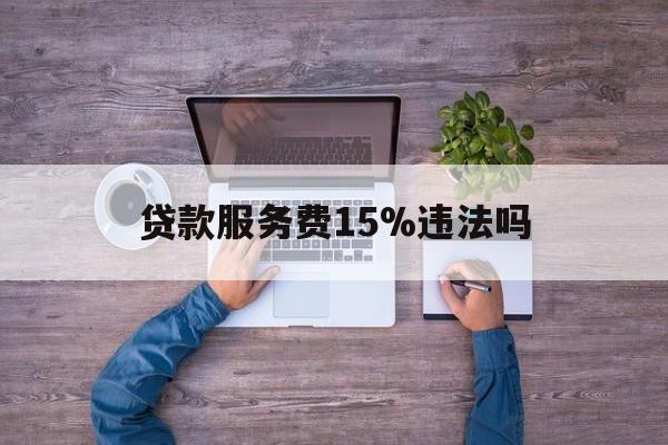 最新贷款服务费15%违法吗方法分析(最方便真实的嘉兴贷款服务费15个点合法吗方法)