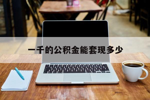 最新一千的公积金能套现多少方法分析(最方便真实的嘉兴一千的公积金能套现多少利息方法)