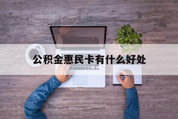 最新公积金惠民卡有什么好处方法分析(最方便真实的嘉兴公积金惠民卡有什么好处和用途方法)