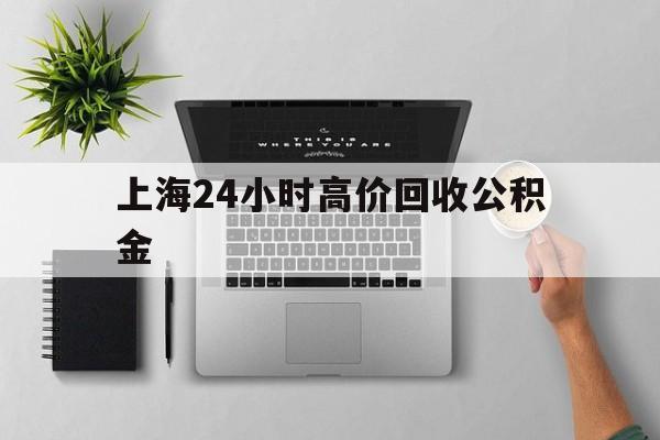 最新上海24小时高价回收公积金方法分析(最方便真实的嘉兴2021年上海公积金怎么提取方法)