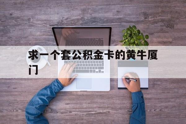 最新求一个套公积金卡的黄牛厦门方法分析(最方便真实的嘉兴厦门公积金哪里领取方法)