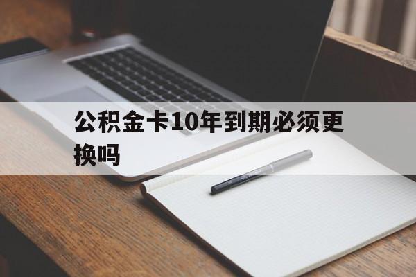 最新公积金卡10年到期必须更换吗方法分析(最方便真实的嘉兴公积金卡太久没用需要激活吗方法)