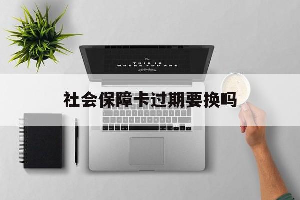 最新社会保障卡过期要换吗方法分析(最方便真实的嘉兴社会保障卡到期后还能用吗方法)