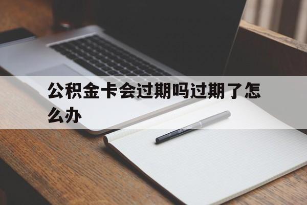 最新公积金卡会过期吗过期了怎么办方法分析(最方便真实的嘉兴公积金卡过期了钱还打得上来不?方法)