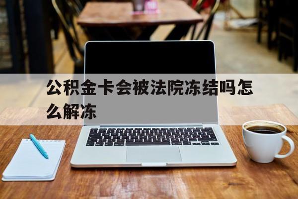 最新公积金卡会被法院冻结吗怎么解冻方法分析(最方便真实的嘉兴公积金卡会被法院冻结吗怎么解冻呢方法)