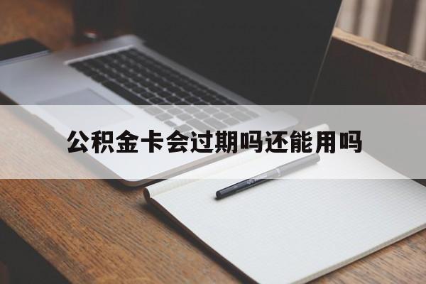 最新公积金卡会过期吗还能用吗方法分析(最方便真实的嘉兴公积金卡有效期到后需要换卡吗?方法)
