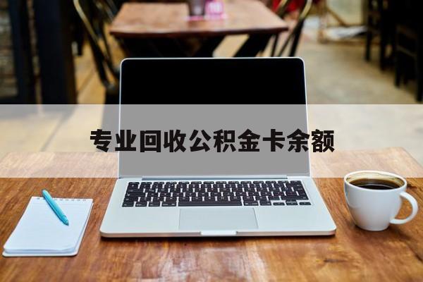 最新专业回收公积金卡余额方法分析(最方便真实的嘉兴公积金回收本金是什么意思?方法)