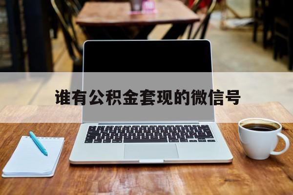最新谁有公积金套现的微信号方法分析(最方便真实的嘉兴我有一笔公积金,请问有什么办法套现?方法)