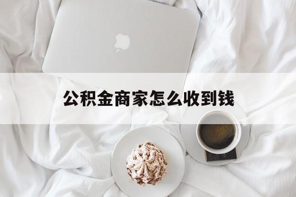 最新公积金商家怎么收到钱方法分析(最方便真实的嘉兴公积金商家怎么收到钱呢方法)