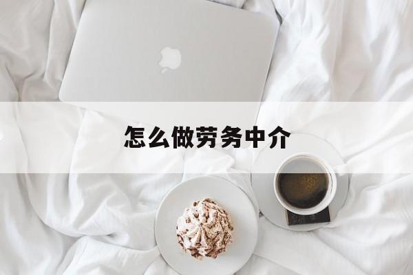 最新怎么做劳务中介方法分析(最方便真实的嘉兴一个新手怎么做劳务中介方法)