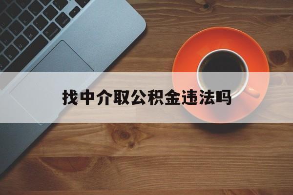 最新找中介取公积金违法吗方法分析(最方便真实的嘉兴找中介取公积金违法吗怎么举报方法)