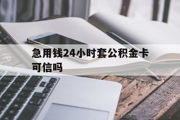最新急用钱24小时套公积金卡可信吗方法分析(最方便真实的嘉兴急用钱24小时套公积金卡可信吗安全吗方法)