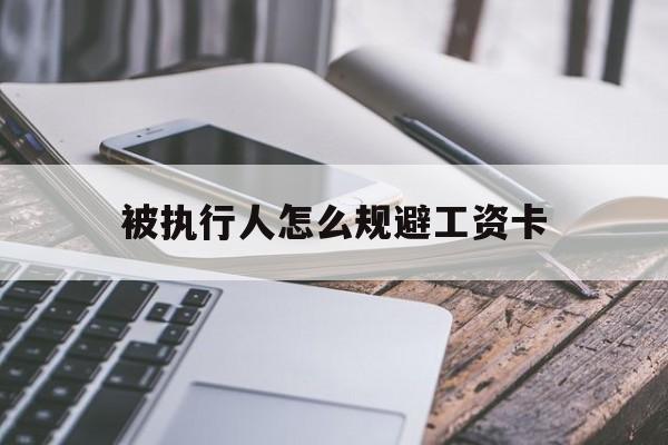 最新被执行人怎么规避工资卡方法分析(最方便真实的嘉兴怎样执行被执行人的工资方法)