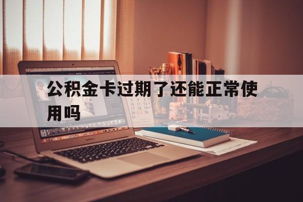 最新公积金卡过期了还能正常使用吗方法分析(最方便真实的嘉兴公积金卡过期了钱还打得上来不?方法)