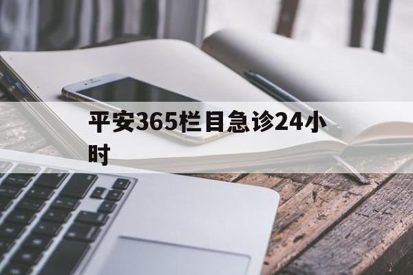 最新平安365栏目急诊24小时方法分析(最方便真实的嘉兴急诊科24小时免费咨询方法)