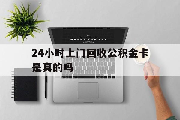 最新24小时上门回收公积金卡是真的吗方法分析(最方便真实的嘉兴24小时上门回收公积金卡是真的吗安全吗方法)