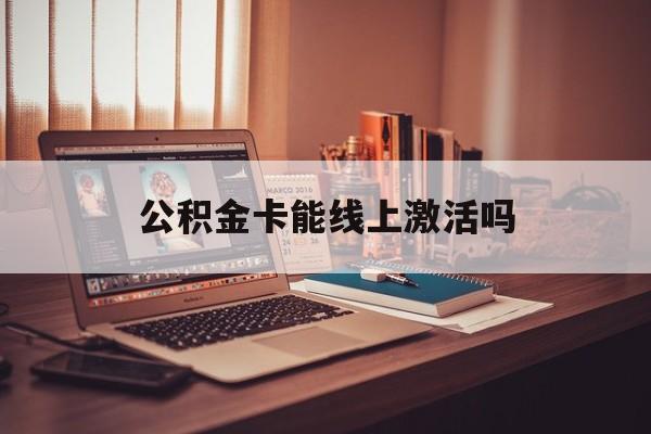 最新公积金卡能线上激活吗方法分析(最方便真实的嘉兴住房公积金卡可以网上激活吗方法)