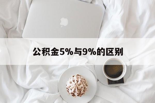 最新公积金5%与9%的区别方法分析(最方便真实的嘉兴公积金5%和12%有什么区别方法)
